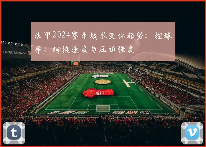 法甲2024赛季战术变化趋势：控球率、转换速度与压迫强度