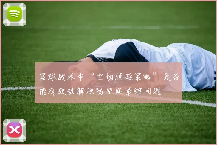 篮球战术中“空切顺延策略”是否能有效破解联防空间紧缩问题