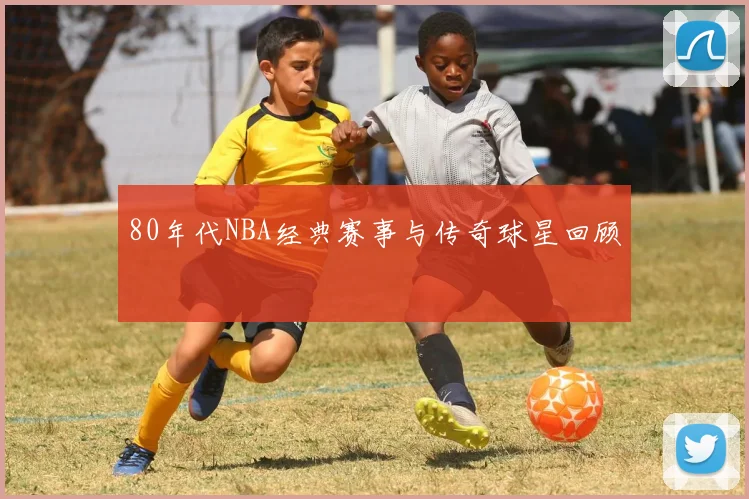 80年代NBA经典赛事与传奇球星回顾