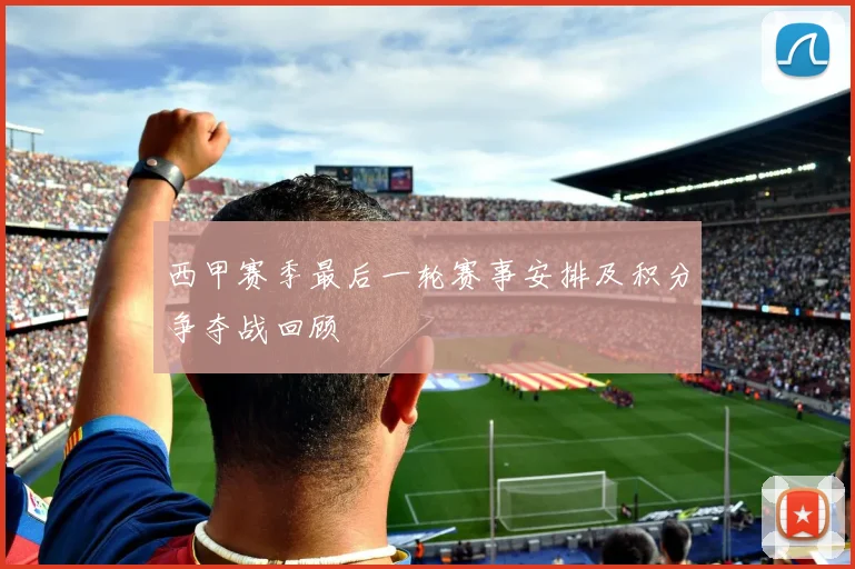 西甲赛季最后一轮赛事安排及积分争夺战回顾