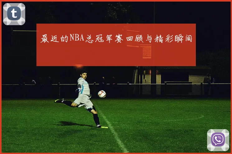 最近的NBA总冠军赛回顾与精彩瞬间