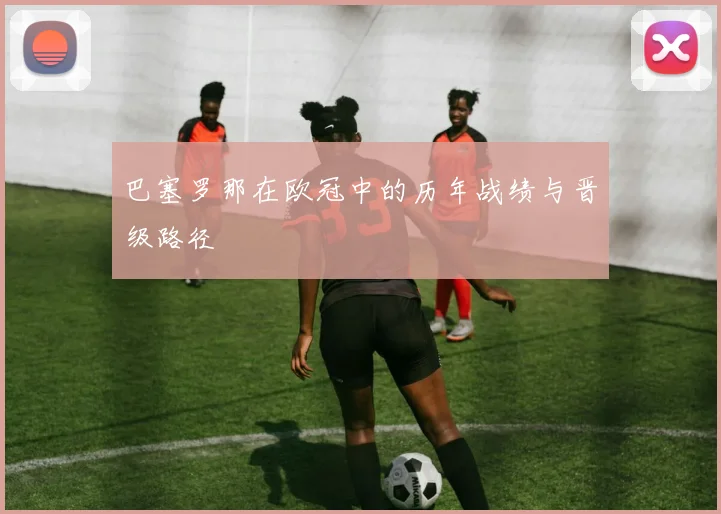 巴塞罗那在欧冠中的历年战绩与晋级路径