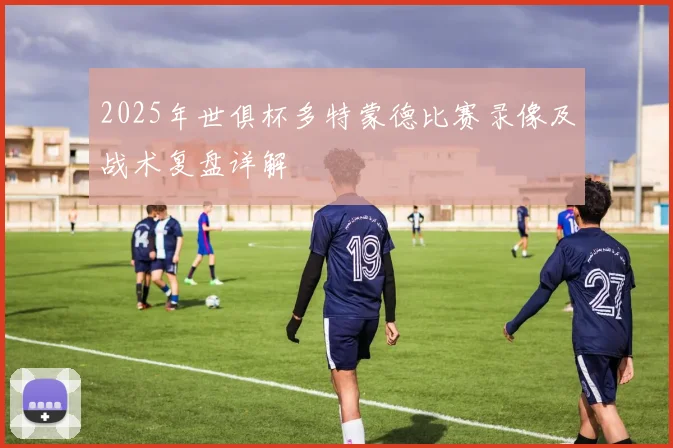 2025年世俱杯多特蒙德比赛录像及战术复盘详解