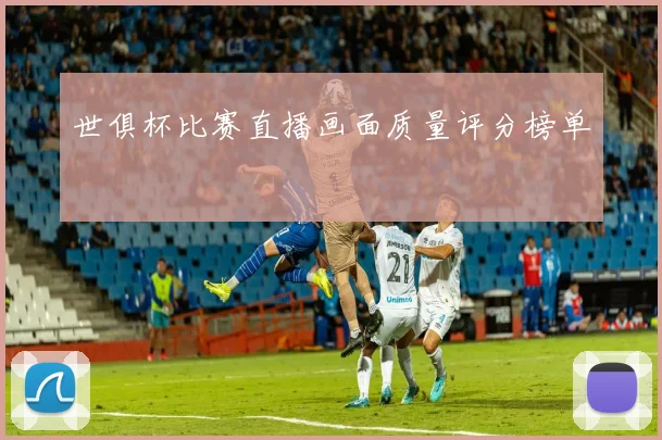 世俱杯比赛直播画面质量评分榜单