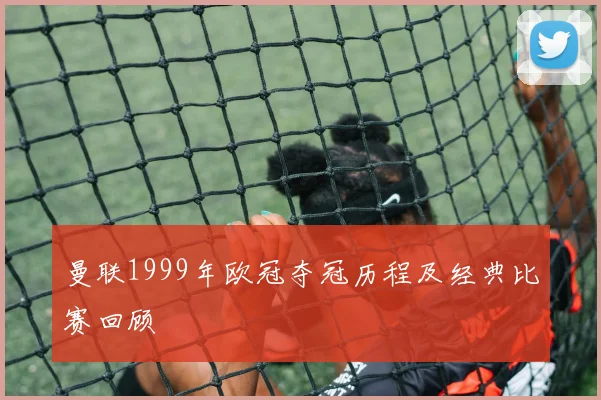 曼联1999年欧冠夺冠历程及经典比赛回顾