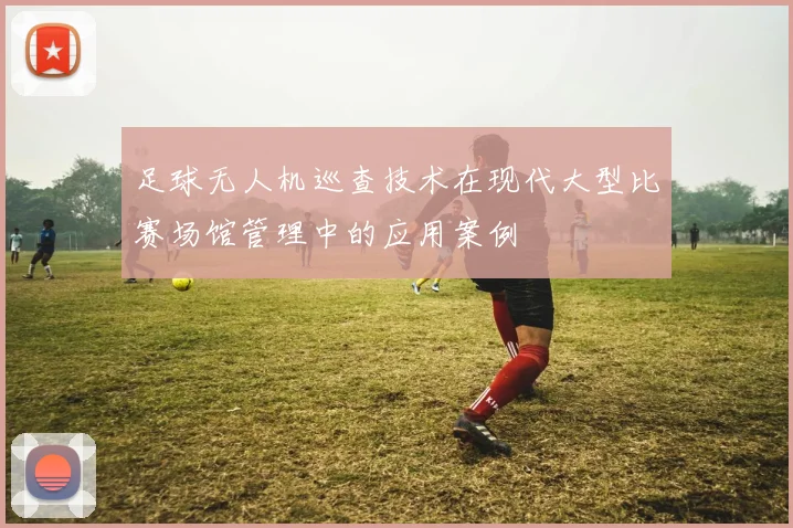 足球无人机巡查技术在现代大型比赛场馆管理中的应用案例