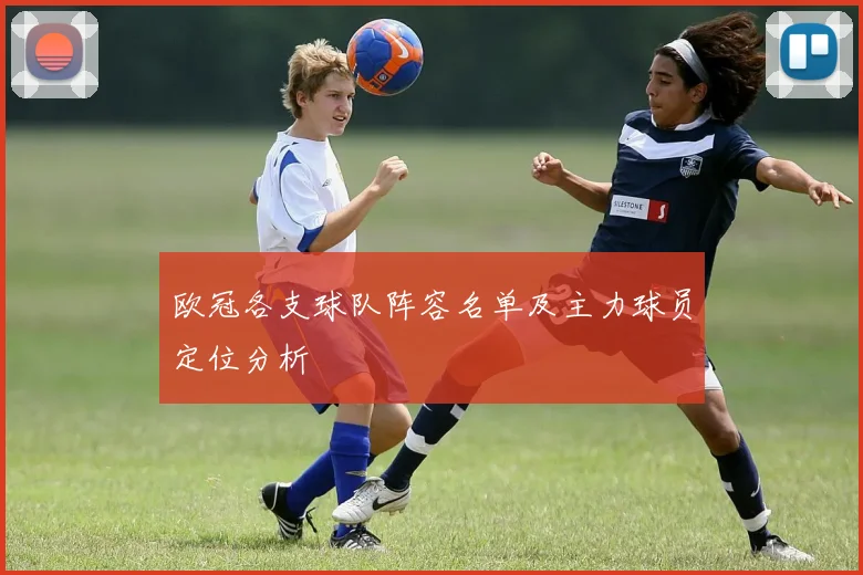 欧冠各支球队阵容名单及主力球员定位分析
